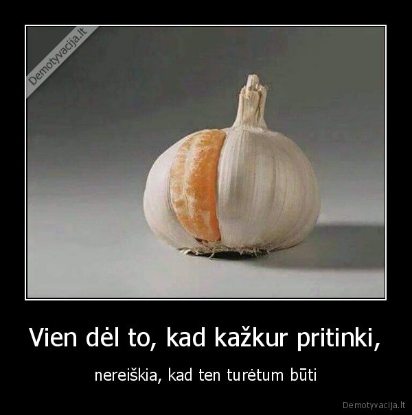 Vien dėl to, kad kažkur pritinki, - nereiškia, kad ten turėtum būti. 