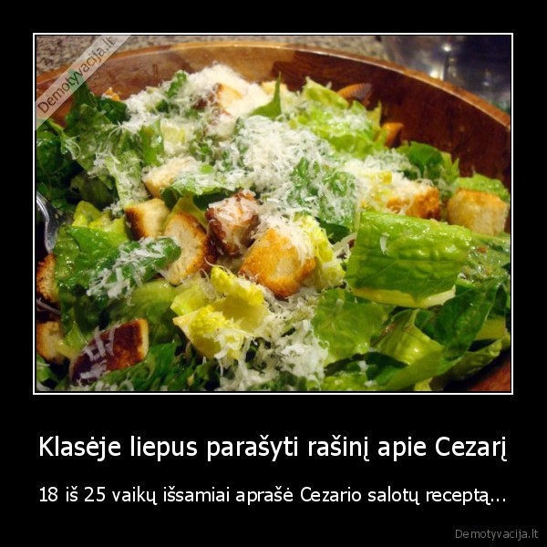 Klasėje liepus parašyti rašinį apie Cezarį - 18 iš 25 vaikų išsamiai aprašė Cezario salotų receptą.... 