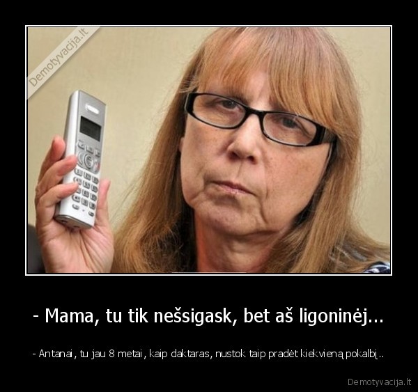 - Mama, tu tik nešsigask, bet aš ligoninėj... - - Antanai, tu jau 8 metai, kaip daktaras, nustok taip pradėt kiekvieną pokalbį... 