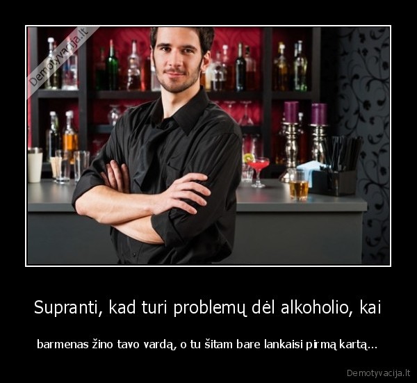 Supranti, kad turi problemų dėl alkoholio, kai - barmenas žino tavo vardą, o tu šitam bare lankaisi pirmą kartą.... 