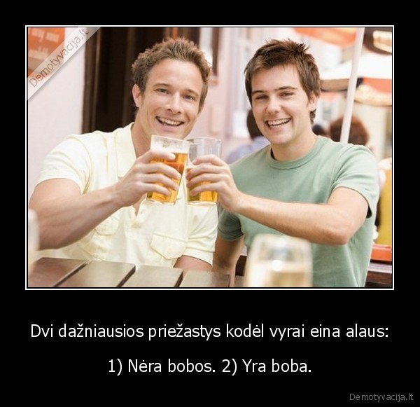 Dvi dažniausios priežastys kodėl vyrai eina alaus: - 1) Nėra bobos. 2) Yra boba.. 