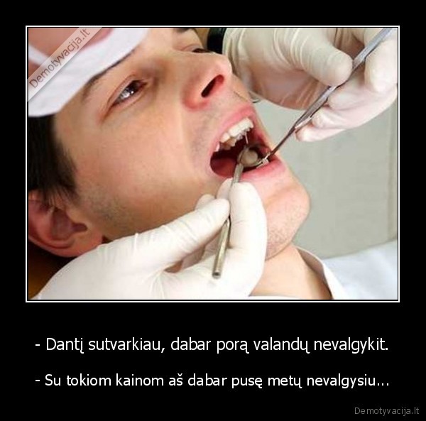 - Dantį sutvarkiau, dabar porą valandų nevalgykit. - - Su tokiom kainom aš dabar pusę metų nevalgysiu.... 