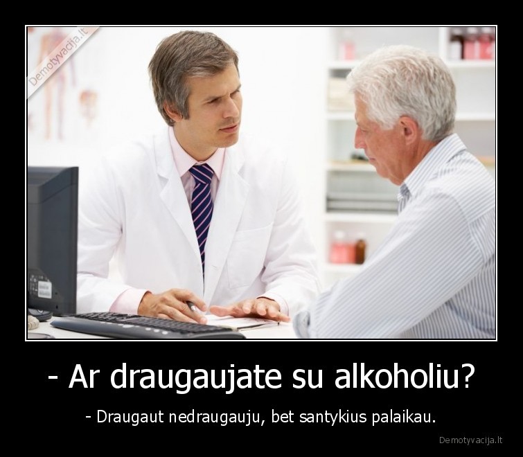 - Ar draugaujate su alkoholiu? - - Draugaut nedraugauju, bet santykius palaikau.. 