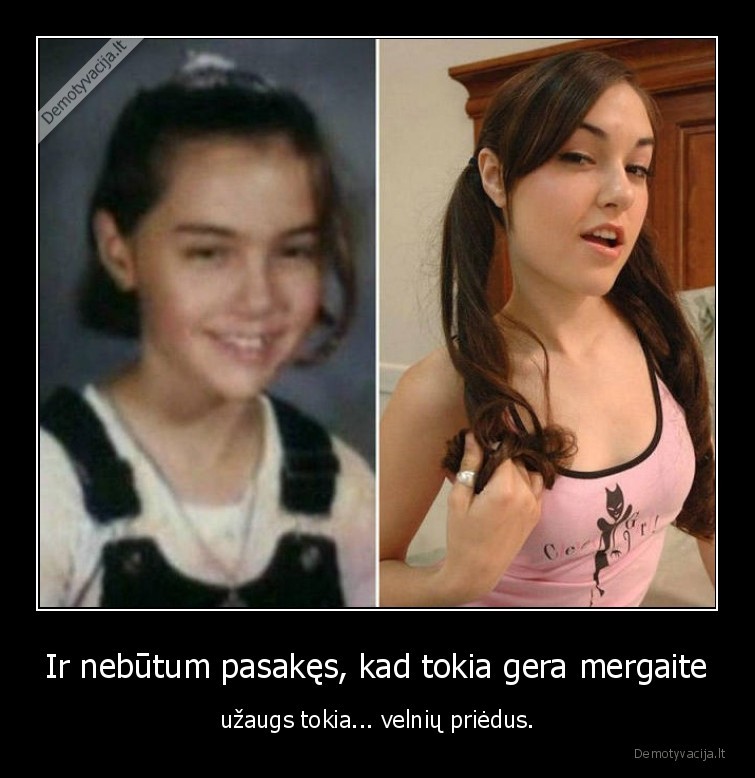 Ir nebūtum pasakęs, kad tokia gera mergaite - užaugs tokia... velnių priėdus.. 