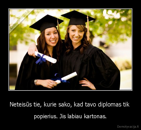 Neteisūs tie, kurie sako, kad tavo diplomas tik  - popierius. Jis labiau kartonas.. 
