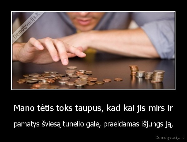 Mano tėtis toks taupus, kad kai jis mirs ir - pamatys šviesą tunelio gale, praeidamas išjungs ją.. 