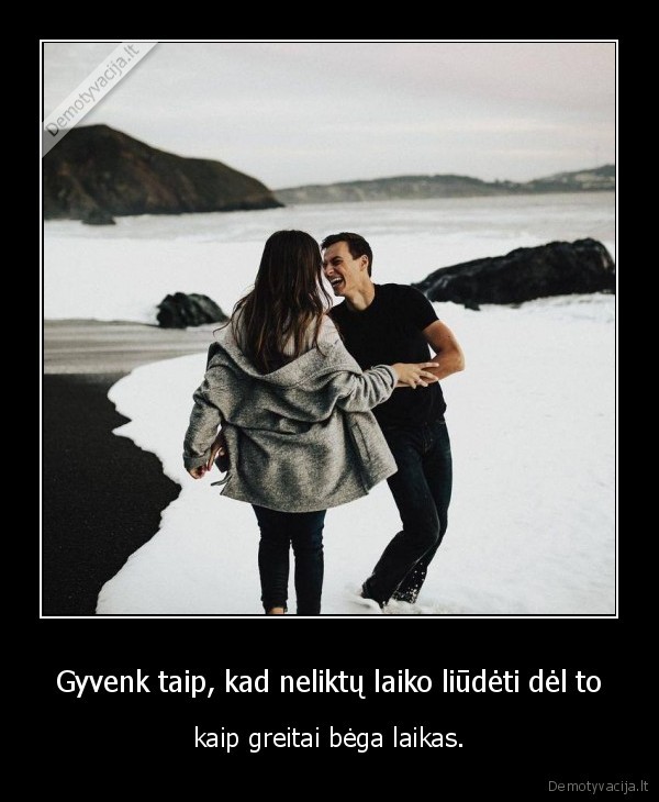 Gyvenk taip, kad neliktų laiko liūdėti dėl to - kaip greitai bėga laikas.. 