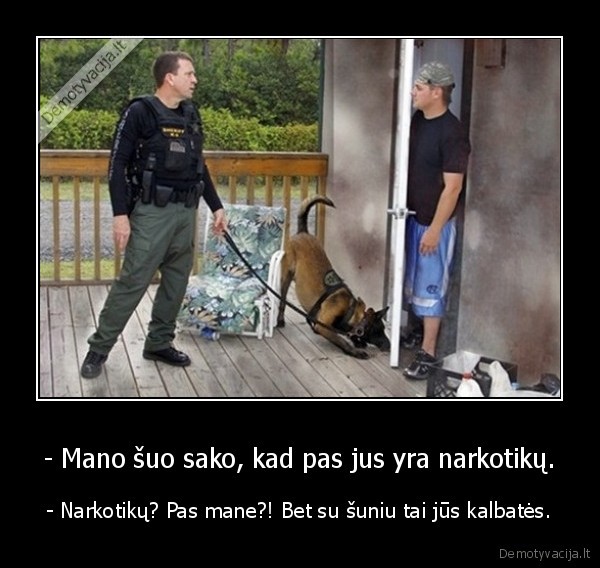 - Mano šuo sako, kad pas jus yra narkotikų. - - Narkotikų? Pas mane?! Bet su šuniu tai jūs kalbatės.. 