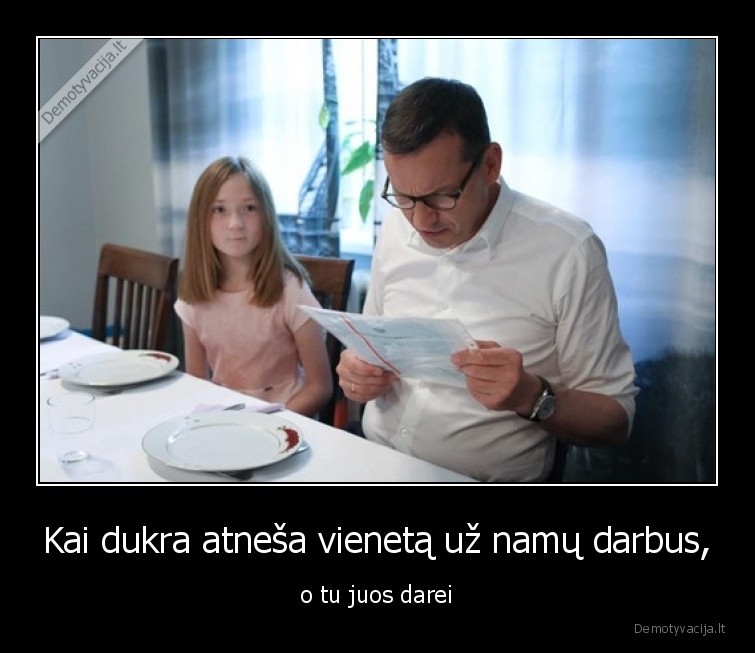 Kai dukra atneša vienetą už namų darbus, - o tu juos darei. 