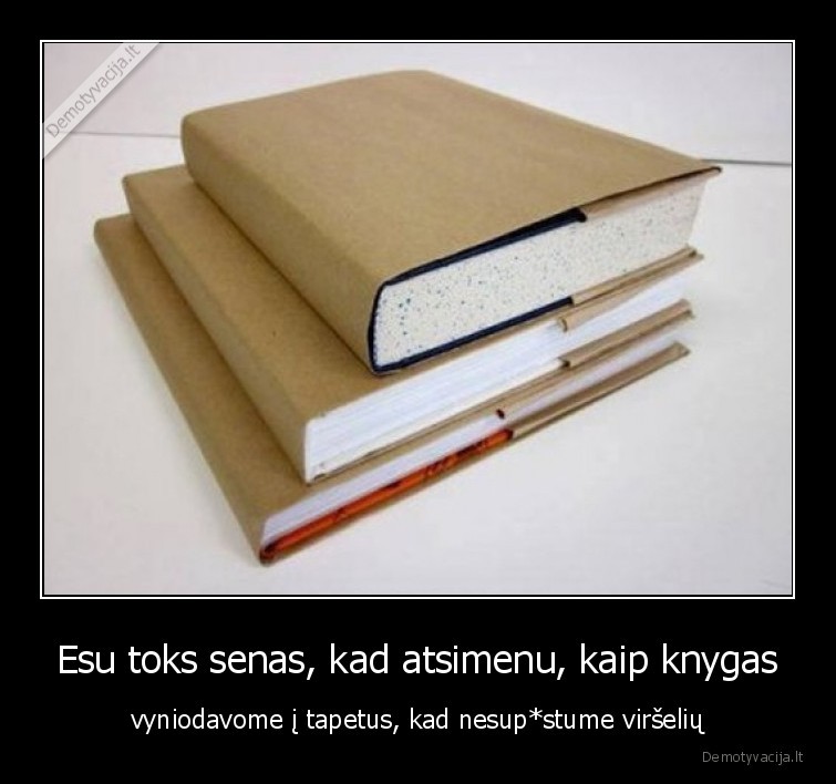 Esu toks senas, kad atsimenu, kaip knygas - vyniodavome į tapetus, kad nesup*stume viršelių. 