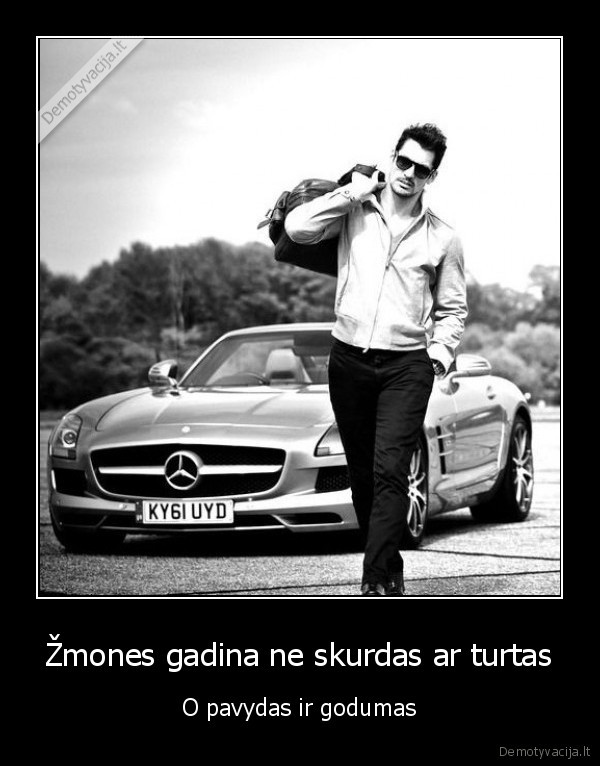 Žmones gadina ne skurdas ar turtas - O pavydas ir godumas. 