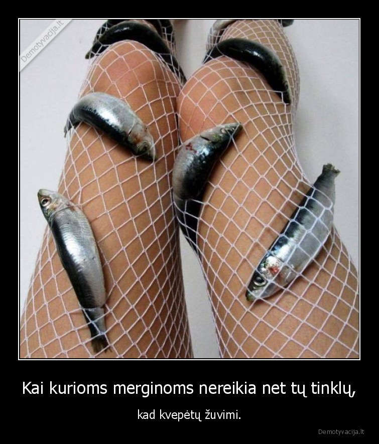Kai kurioms merginoms nereikia net tų tinklų, - kad kvepėtų žuvimi.. 