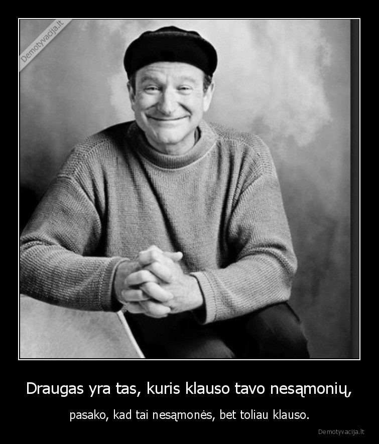 Draugas yra tas, kuris klauso tavo nesąmonių, - pasako, kad tai nesąmonės, bet toliau klauso.. 