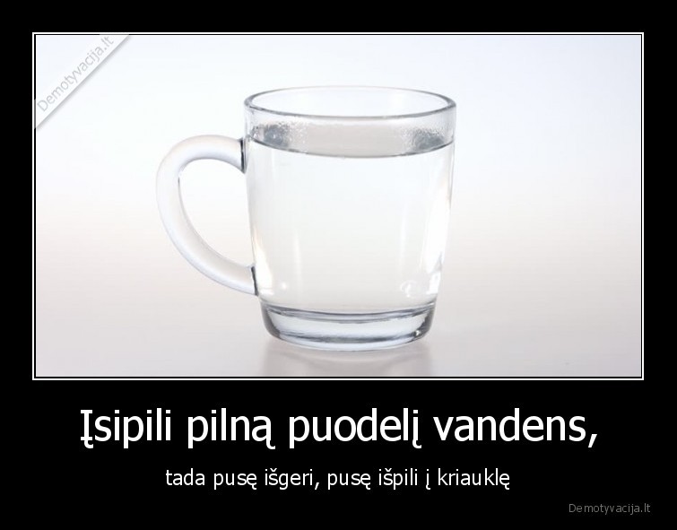 Įsipili pilną puodelį vandens, - tada pusę išgeri, pusę išpili į kriauklę. 