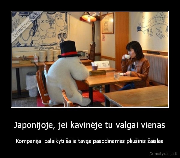 Japonijoje, jei kavinėje tu valgai vienas - Kompanijai palaikyti šalia tavęs pasodinamas pliušinis žaislas. 