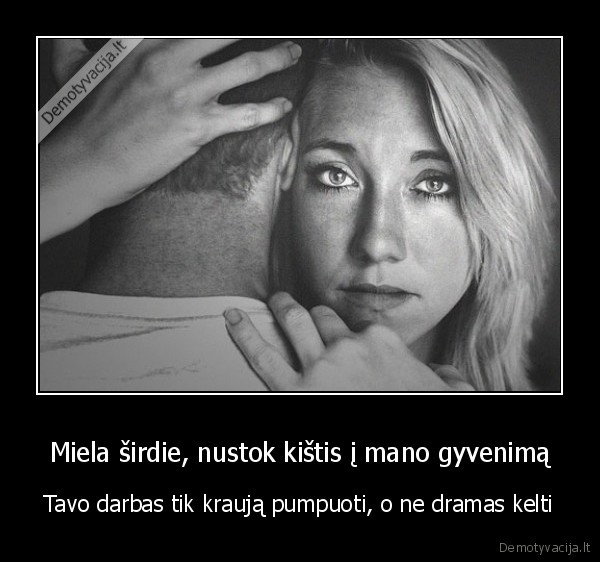 Miela širdie, nustok kištis į mano gyvenimą - Tavo darbas tik kraują pumpuoti, o ne dramas kelti. 