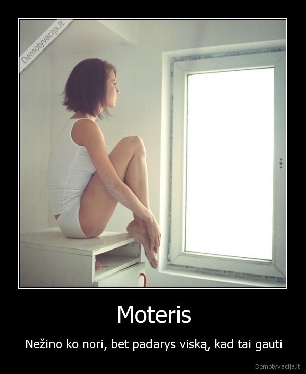 Moteris - Nežino ko nori, bet padarys viską, kad tai gauti. 