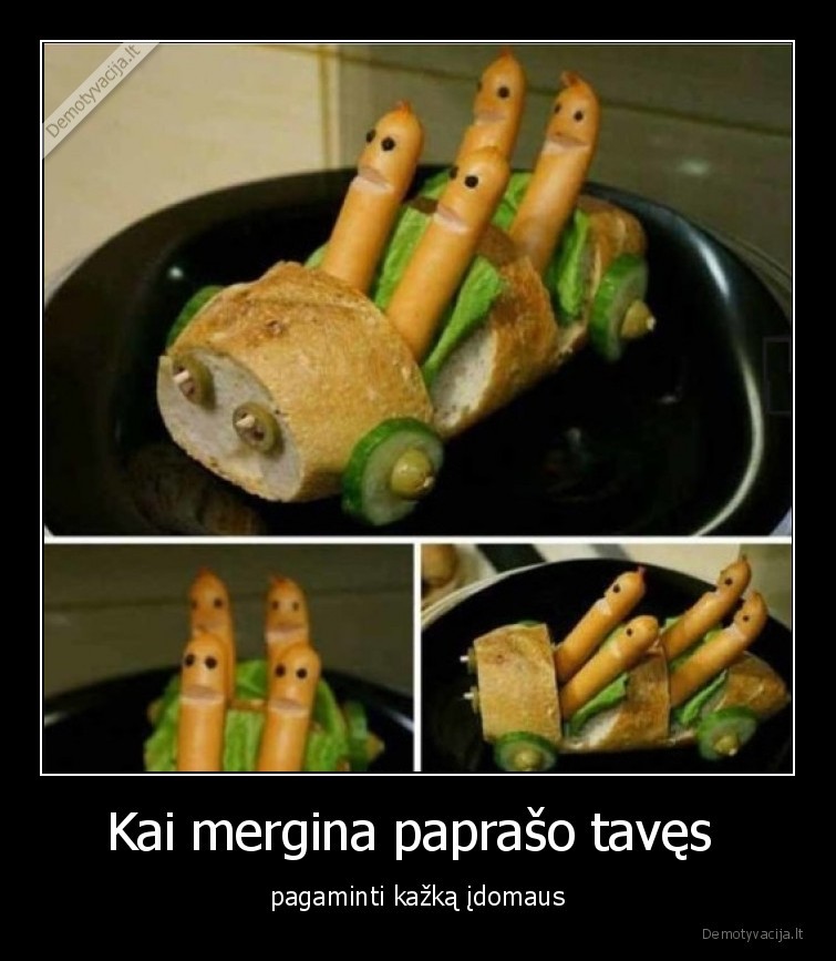Kai mergina paprašo tavęs  - pagaminti kažką įdomaus. 