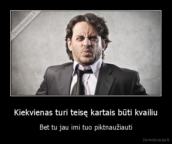 Kiekvienas turi teisę kartais būti kvailiu - Bet tu jau imi tuo piktnaužiauti. 