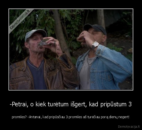 -Petrai, o kiek turėtum išgert, kad pripūstum 3 - promiles? -Antanai, kad pripūsčiau 3 promiles aš turėčiau porą dienų negert!. 