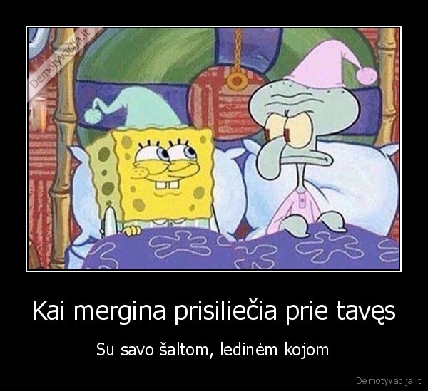 Kai mergina prisiliečia prie tavęs - Su savo šaltom, ledinėm kojom. 