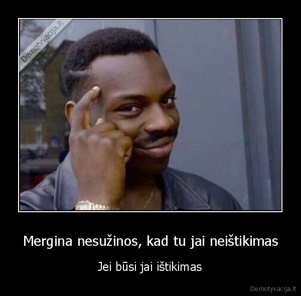 Mergina nesužinos, kad tu jai neištikimas - Jei būsi jai ištikimas. 