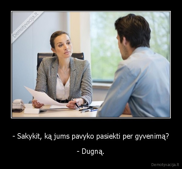 - Sakykit, ką jums pavyko pasiekti per gyvenimą? - - Dugną.. 
