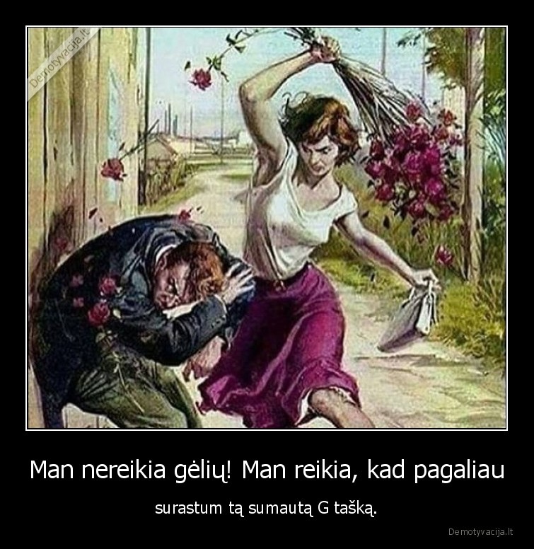 Man nereikia gėlių! Man reikia, kad pagaliau - surastum tą sumautą G tašką.. 