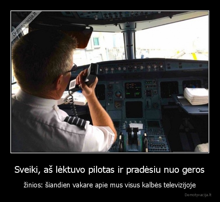 Sveiki, aš lėktuvo pilotas ir pradėsiu nuo geros - žinios: šiandien vakare apie mus visus kalbės televizijoje. 