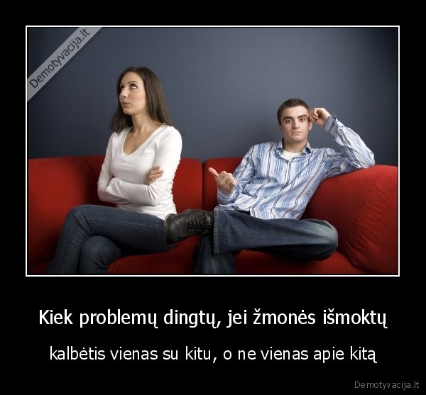 Kiek problemų dingtų, jei žmonės išmoktų - kalbėtis vienas su kitu, o ne vienas apie kitą