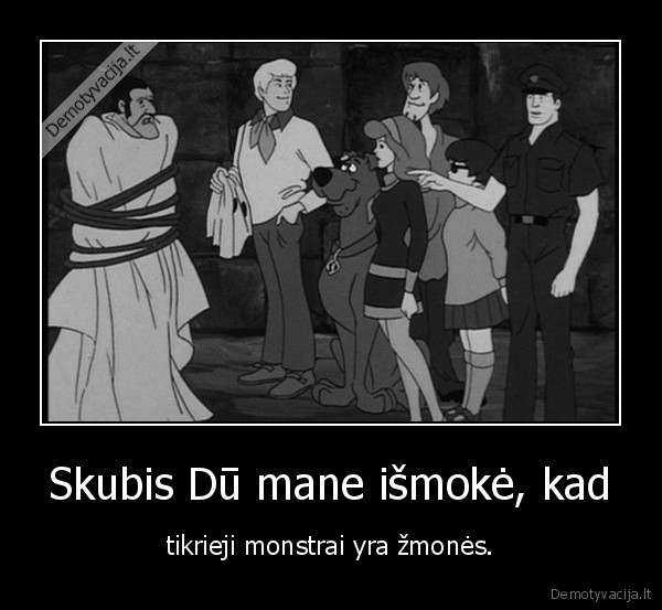 Skubis Dū mane išmokė, kad - tikrieji monstrai yra žmonės.. 