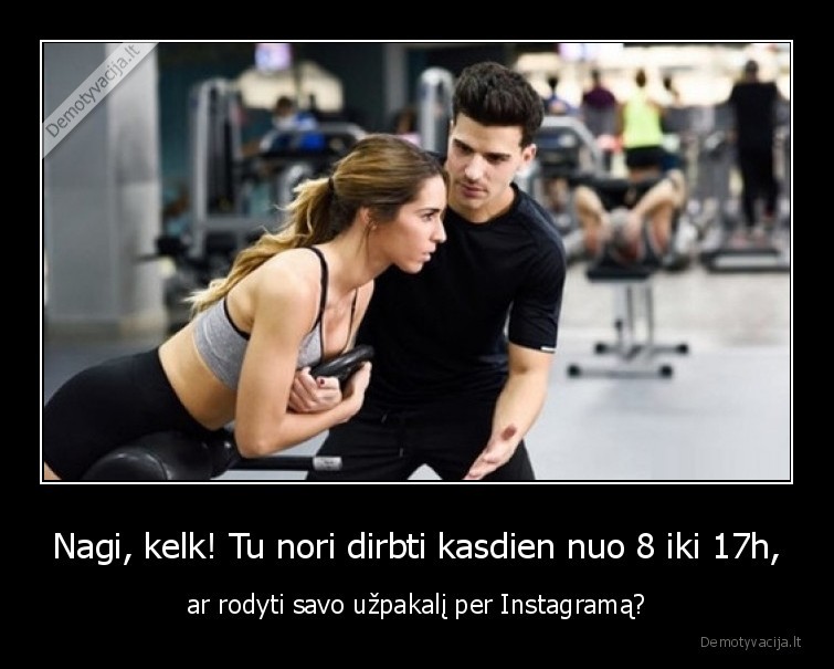 Nagi, kelk! Tu nori dirbti kasdien nuo 8 iki 17h, - ar rodyti savo užpakalį per Instagramą?. 