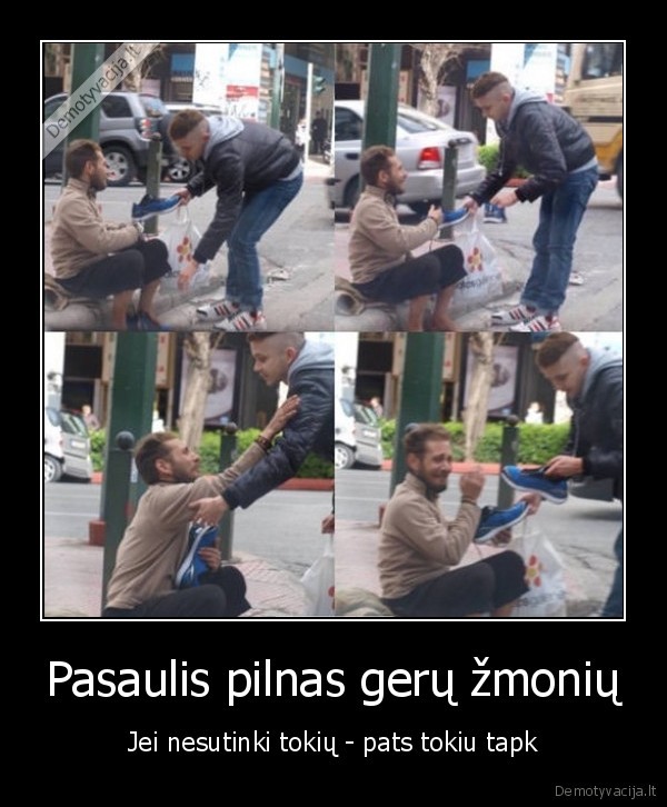 Pasaulis pilnas gerų žmonių - Jei nesutinki tokių - pats tokiu tapk. 