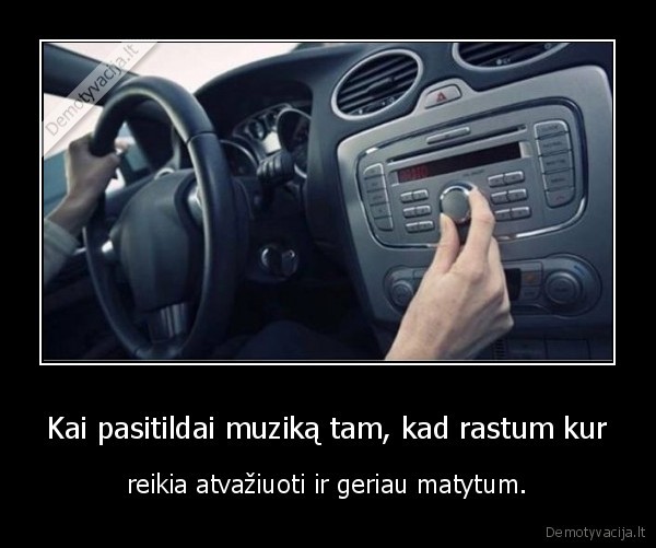 Kai pasitildai muziką tam, kad rastum kur - reikia atvažiuoti ir geriau matytum.. 