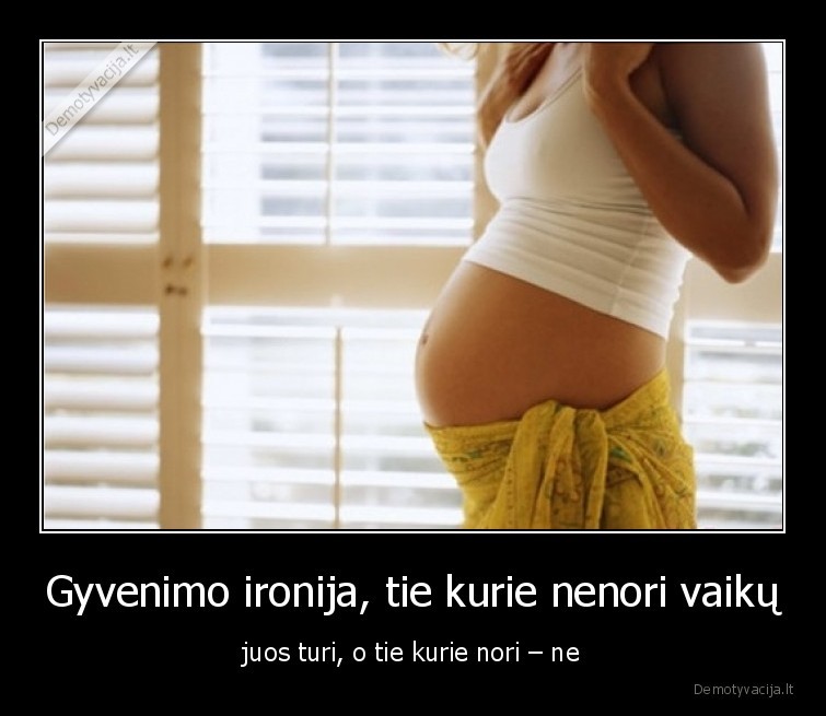 Gyvenimo ironija, tie kurie nenori vaikų - juos turi, o tie kurie nori – ne. 