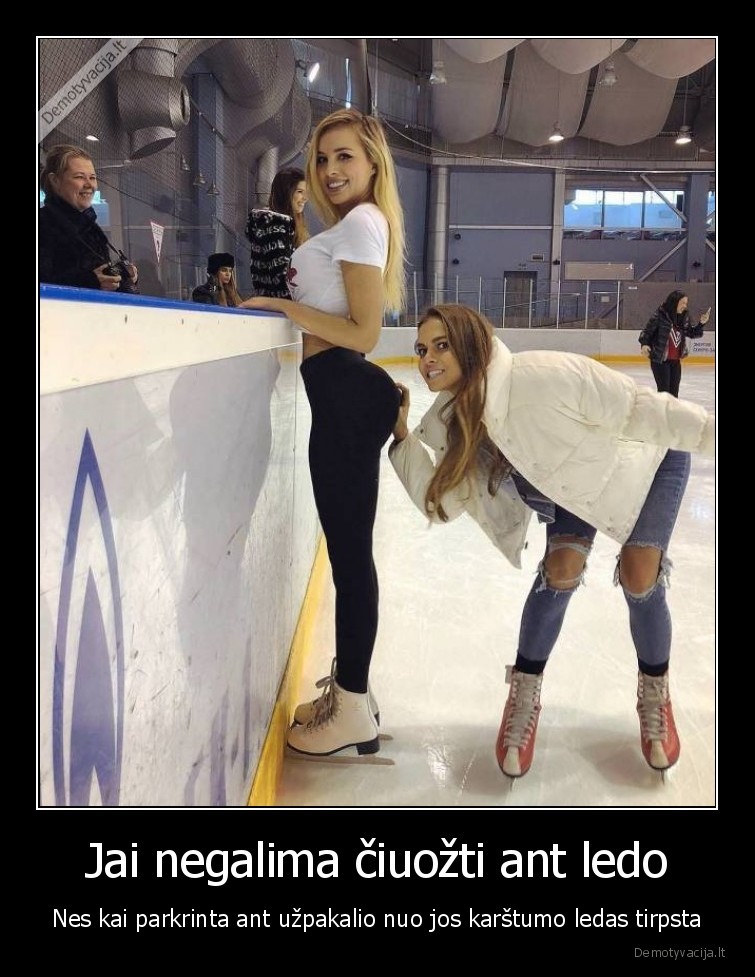 Jai negalima čiuožti ant ledo - Nes kai parkrinta ant užpakalio nuo jos karštumo ledas tirpsta. 