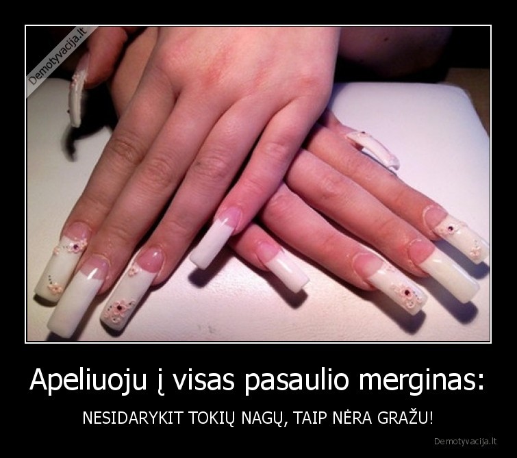 Apeliuoju į visas pasaulio merginas: - NESIDARYKIT TOKIŲ NAGŲ, TAIP NĖRA GRAŽU!. 