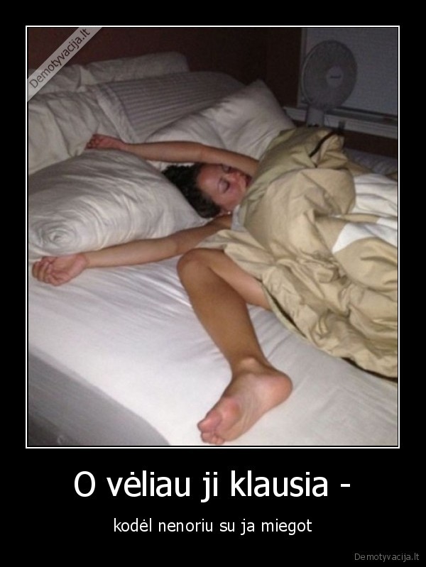 O vėliau ji klausia - - kodėl nenoriu su ja miegot. 