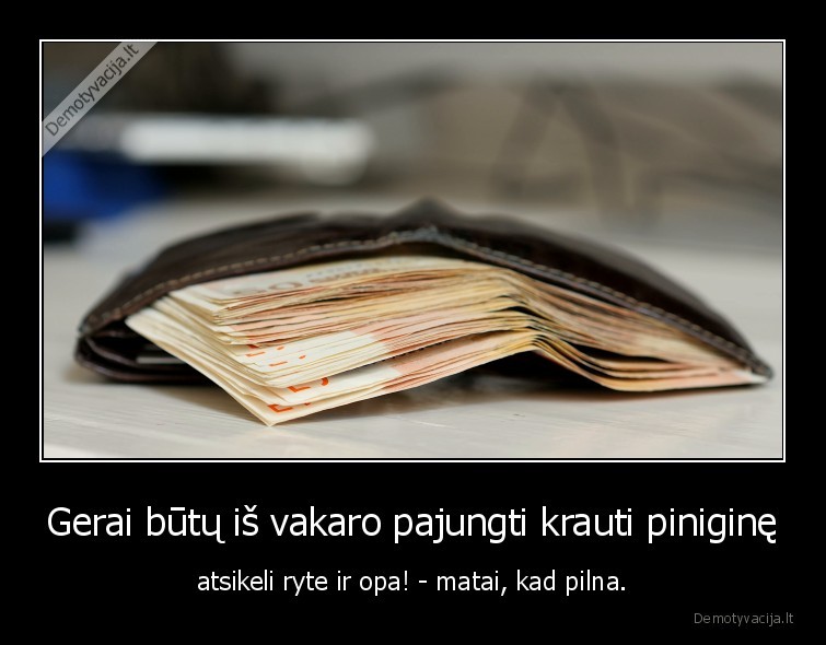 Gerai būtų iš vakaro pajungti krauti piniginę - atsikeli ryte ir opa! - matai, kad pilna.. 
