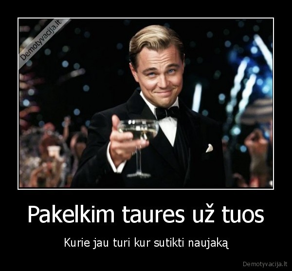 Pakelkim taures už tuos - Kurie jau turi kur sutikti naujaką. 