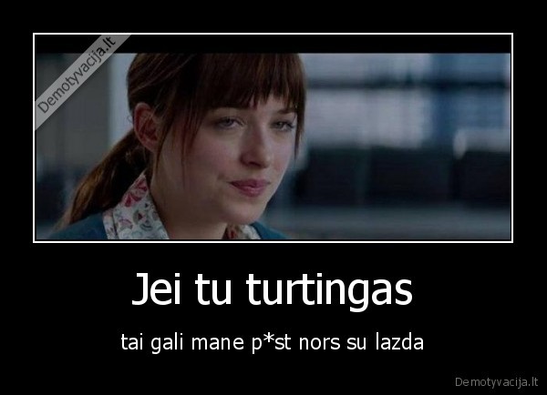 Jei tu turtingas - tai gali mane p*st nors su lazda. 
