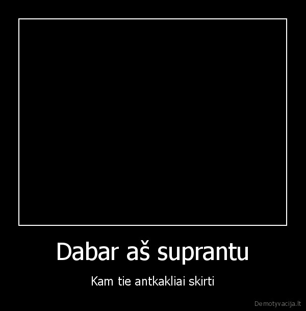 Dabar aš suprantu - Kam tie antkakliai skirti. 