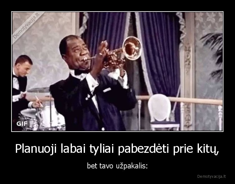 Planuoji labai tyliai pabezdėti prie kitų, - bet tavo užpakalis:. 