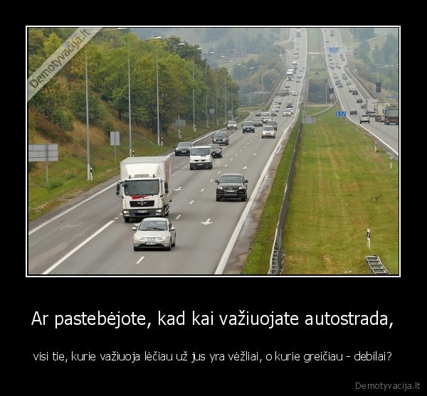 Ar pastebėjote, kad kai važiuojate autostrada, - visi tie, kurie važiuoja lėčiau už jus yra vėžliai, o kurie greičiau - debilai?. 