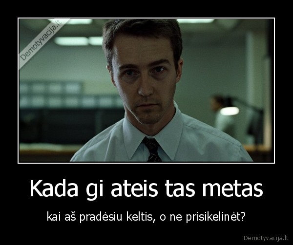 Kada gi ateis tas metas - kai aš pradėsiu keltis, o ne prisikelinėt?. 