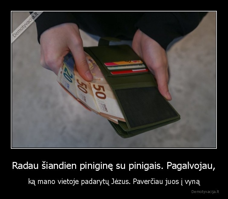 Radau šiandien piniginę su pinigais. Pagalvojau, - ką mano vietoje padarytų Jėzus. Paverčiau juos į vyną. 