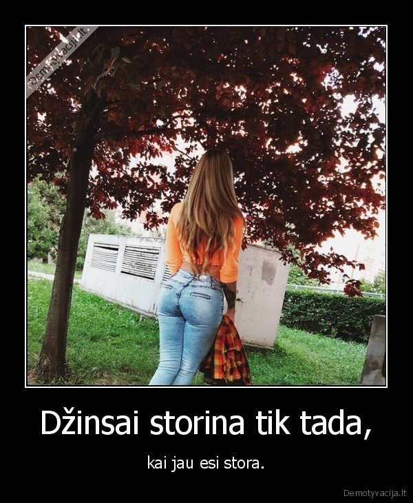 Džinsai storina tik tada, - kai jau esi stora.. 