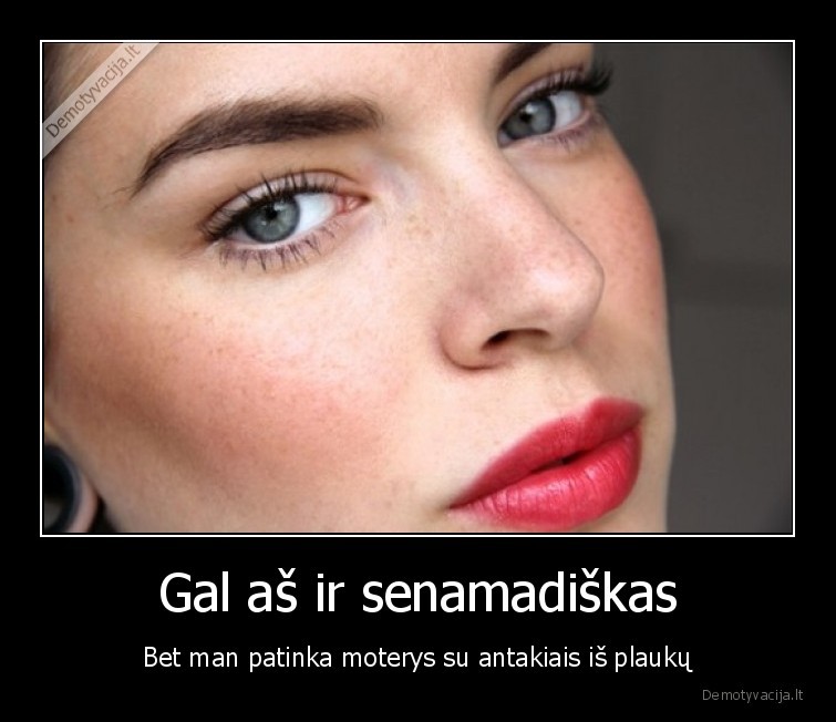 Gal aš ir senamadiškas - Bet man patinka moterys su antakiais iš plaukų. 
